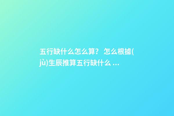 五行缺什么怎么算？ 怎么根據(jù)生辰推算五行缺什么 如何看生辰八字五行缺什么